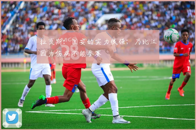 拉莫斯：国安的实力很强；乃比江因为伤病不能参赛