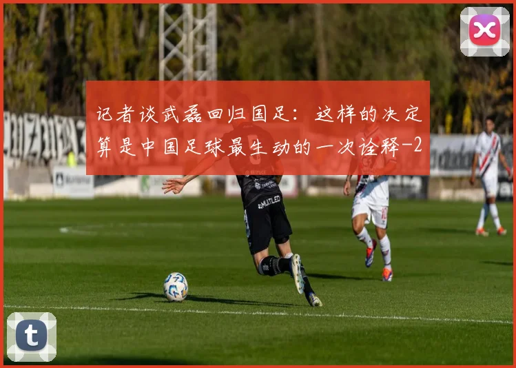 记者谈武磊回归国足:这样的决定算是中国足球最生动的一次诠释