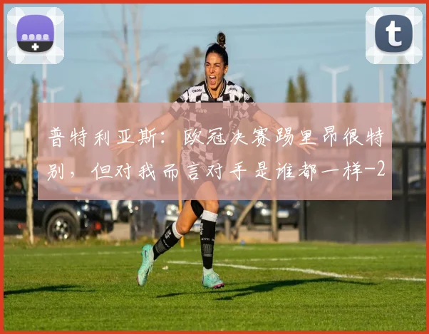 普特利亚斯:欧冠决赛踢里昂很特别,但对我而言对手是谁都一样