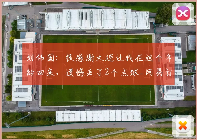 刘伟国：很感谢大连让我在这个年龄回来，遗憾丢了2个点球_网易订阅