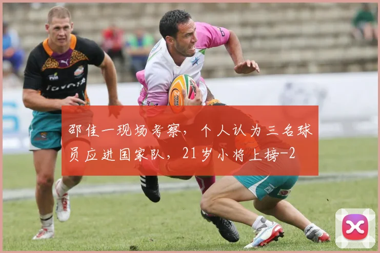 邵佳一现场考察,个人认为三名球员应进国家队,21岁小将上榜