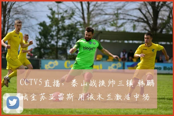 CCTV5直播，泰山战换帅三镇 韩鹏试金苏亚雷斯 用依木兰激活中场