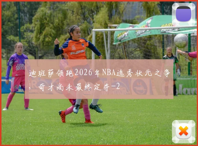 迪班萨领跑2026年NBA选秀状元之争,奇才尚未最终定夺
