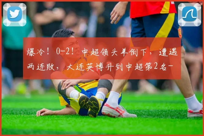 爆冷!0-2!中超领头羊倒下,遭遇两连败,大连英博升到中超第2名