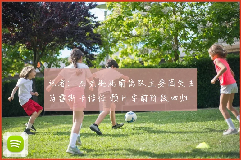 记者:杰克逊此前离队主要因失去马雷斯卡信任 预计季前阶段回归