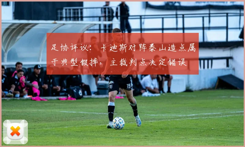足协评议：卡迪斯对阵泰山造点属于典型假摔，主裁判点决定错误