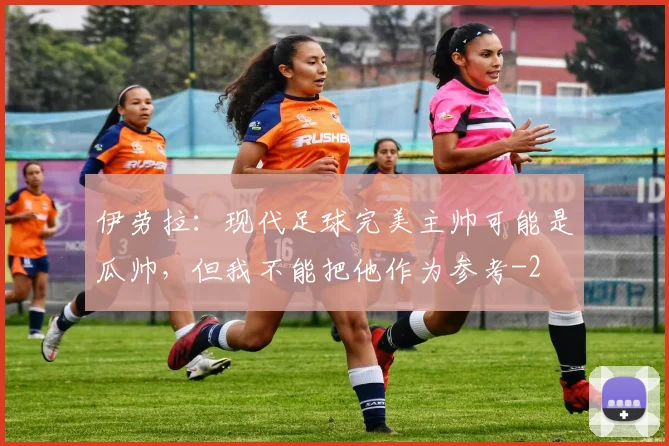 伊劳拉：现代足球完美主帅可能是瓜帅，但我不能把他作为参考