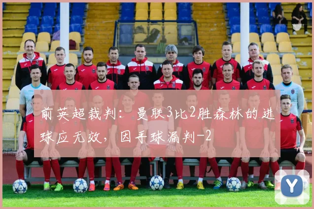 前英超裁判:曼联3比2胜森林的进球应无效,因手球漏判