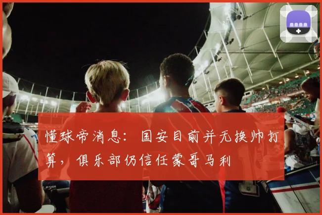 懂球帝消息：国安目前并无换帅打算，俱乐部仍信任蒙哥马利