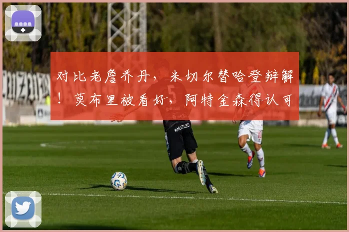 对比老詹乔丹，米切尔替哈登辩解！莫布里被看好，阿特金森得认可_1