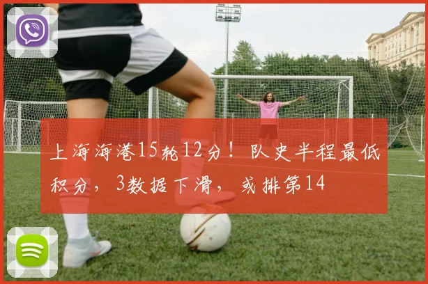 上海海港15轮12分！队史半程最低积分，3数据下滑，或排第14