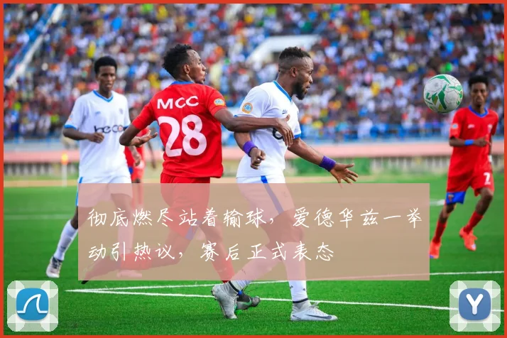 彻底燃尽站着输球，爱德华兹一举动引热议，赛后正式表态