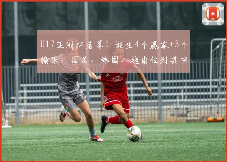 U17亚洲杯落幕!诞生4个赢家+3个输家,国足、韩国、越南位列其中