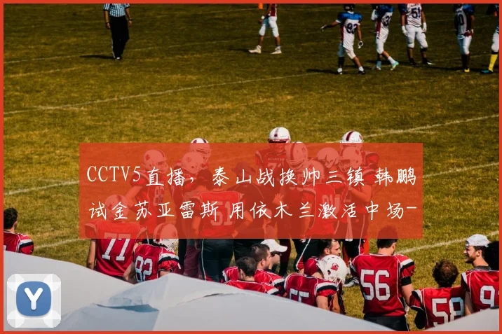 CCTV5直播,泰山战换帅三镇 韩鹏试金苏亚雷斯 用依木兰激活中场