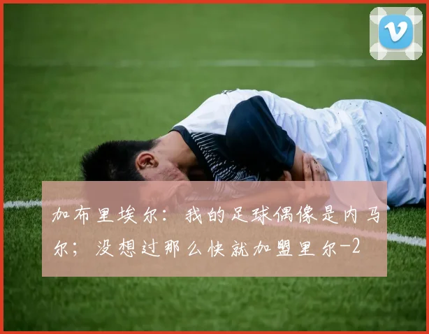 加布里埃尔:我的足球偶像是内马尔;没想过那么快就加盟里尔