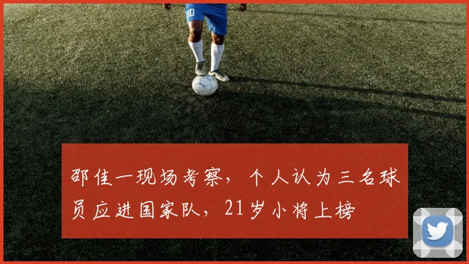 邵佳一现场考察，个人认为三名球员应进国家队，21岁小将上榜