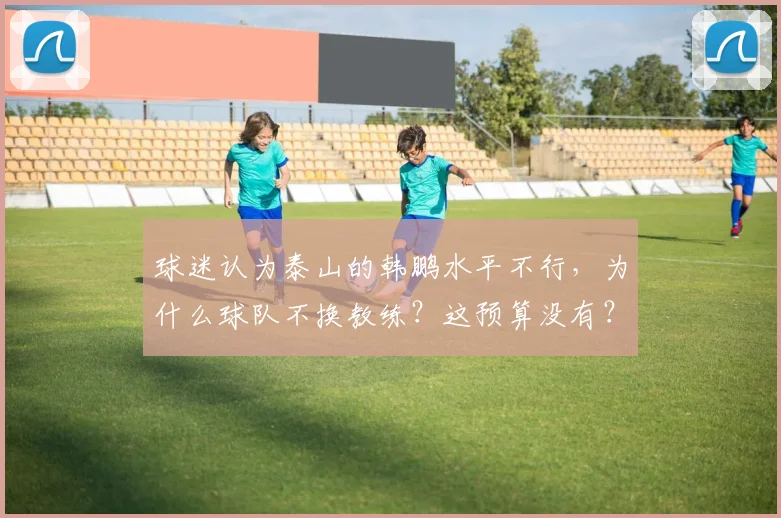 球迷认为泰山的韩鹏水平不行，为什么球队不换教练？这预算没有？