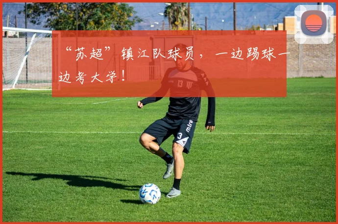 “苏超”镇江队球员，一边踢球一边考大学！